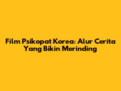 Film Psikopat Korea: Alur Cerita Yang Bikin Merinding