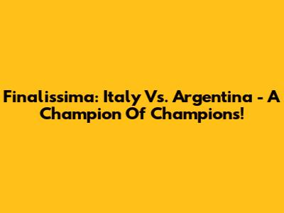 Finalissima: Italy Vs. Argentina - A Champion Of Champions!