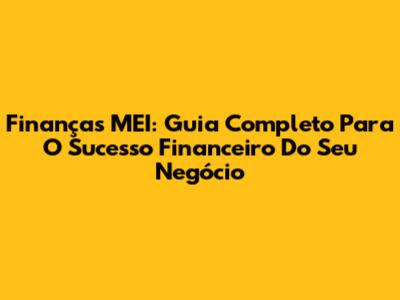 Finanças MEI: Guia Completo Para O Sucesso Financeiro Do Seu Negócio