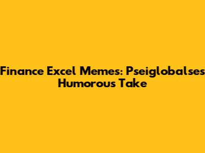 Finance Excel Memes: Pseiglobalse's Humorous Take