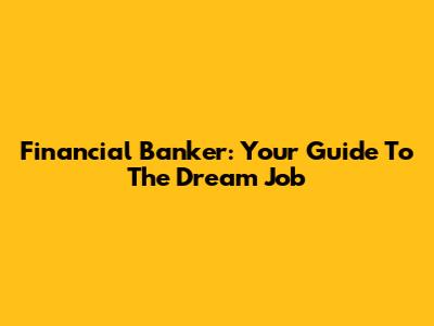 Financial Banker: Your Guide To The Dream Job