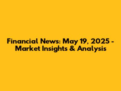 Financial News: May 19, 2025 - Market Insights & Analysis