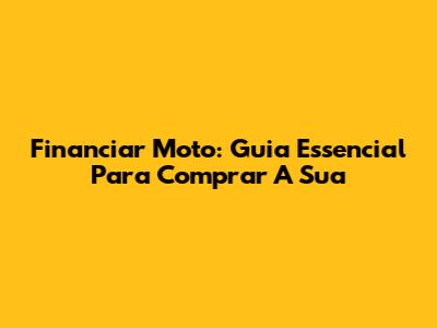 Financiar Moto: Guia Essencial Para Comprar A Sua