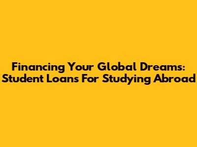 Financing Your Global Dreams: Student Loans For Studying Abroad