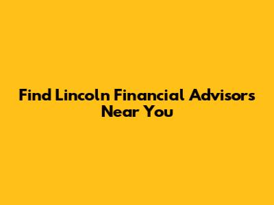 Find Lincoln Financial Advisors Near You