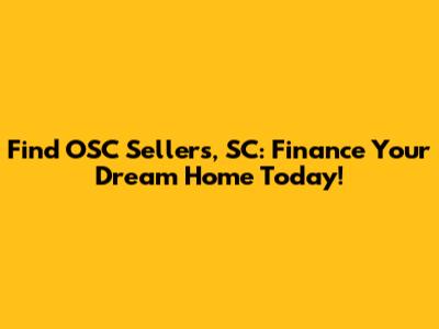Find OSC Sellers, SC: Finance Your Dream Home Today!