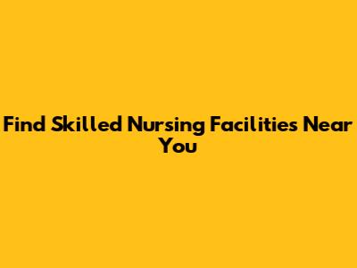 Find Skilled Nursing Facilities Near You