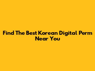 Find The Best Korean Digital Perm Near You