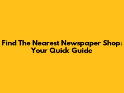 Find The Nearest Newspaper Shop: Your Quick Guide