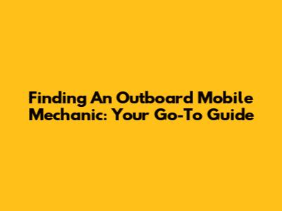 Finding An Outboard Mobile Mechanic: Your Go-To Guide