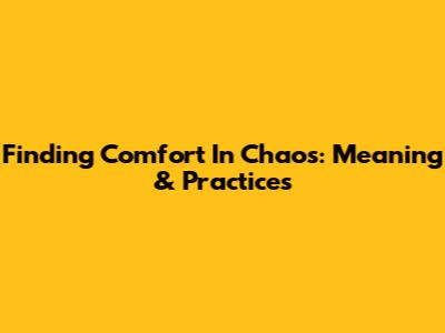 Finding Comfort In Chaos: Meaning & Practices