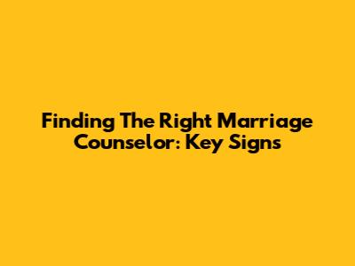 Finding The Right Marriage Counselor: Key Signs