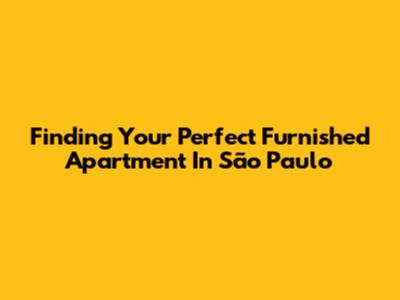 Finding Your Perfect Furnished Apartment In São Paulo