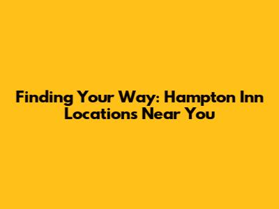 Finding Your Way: Hampton Inn Locations Near You