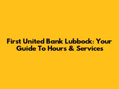 First United Bank Lubbock: Your Guide To Hours & Services