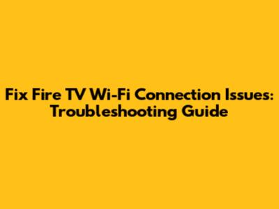Fix Fire TV Wi-Fi Connection Issues: Troubleshooting Guide
