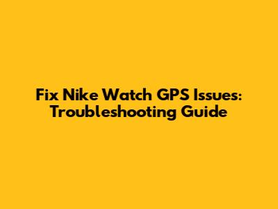 Fix Nike Watch GPS Issues: Troubleshooting Guide