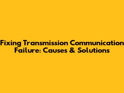 Fixing Transmission Communication Failure: Causes & Solutions