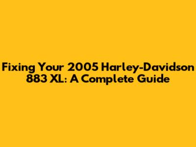 Fixing Your 2005 Harley-Davidson 883 XL: A Complete Guide
