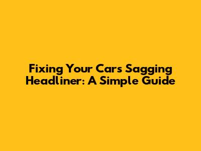 Fixing Your Car's Sagging Headliner: A Simple Guide