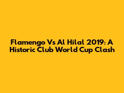 Flamengo Vs Al Hilal 2019: A Historic Club World Cup Clash