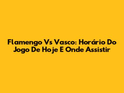 Flamengo Vs Vasco: Horário Do Jogo De Hoje E Onde Assistir