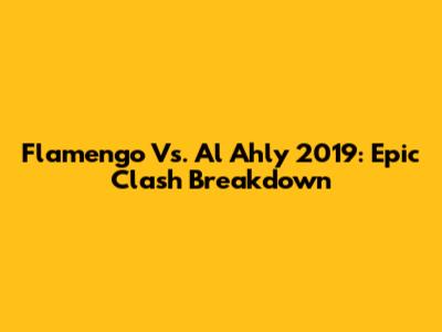 Flamengo Vs. Al Ahly 2019: Epic Clash Breakdown
