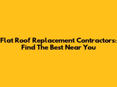 Flat Roof Replacement Contractors: Find The Best Near You