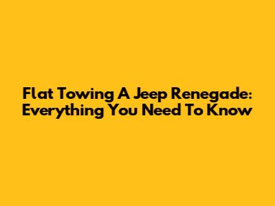 Flat Towing A Jeep Renegade: Everything You Need To Know