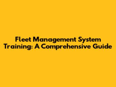 Fleet Management System Training: A Comprehensive Guide