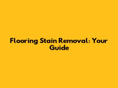 Flooring Stain Removal: Your Guide