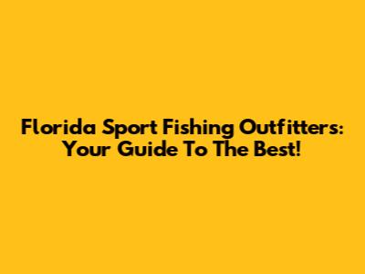 Florida Sport Fishing Outfitters: Your Guide To The Best!