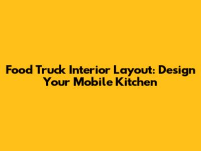 Food Truck Interior Layout: Design Your Mobile Kitchen