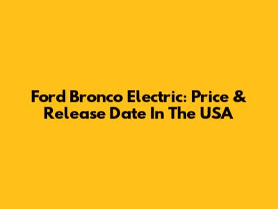 Ford Bronco Electric: Price & Release Date In The USA