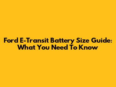 Ford E-Transit Battery Size Guide: What You Need To Know
