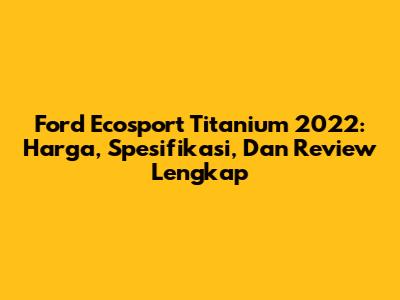 Ford Ecosport Titanium 2022: Harga, Spesifikasi, Dan Review Lengkap
