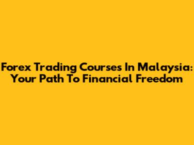 Forex Trading Courses In Malaysia: Your Path To Financial Freedom