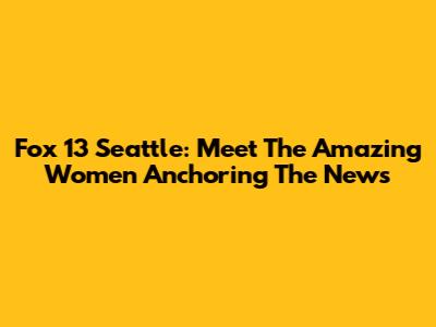 Fox 13 Seattle: Meet The Amazing Women Anchoring The News