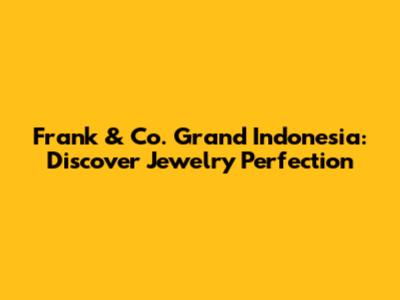 Frank & Co. Grand Indonesia: Discover Jewelry Perfection