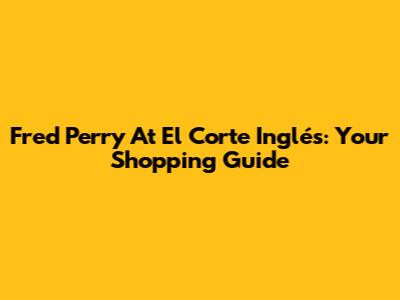 Fred Perry At El Corte Inglés: Your Shopping Guide