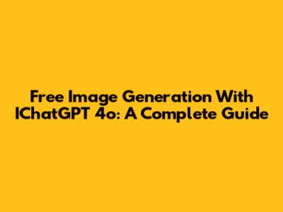 Free Image Generation With IChatGPT 4o: A Complete Guide