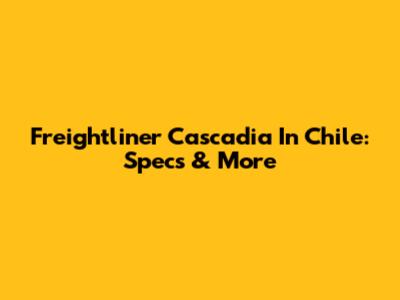Freightliner Cascadia In Chile: Specs & More