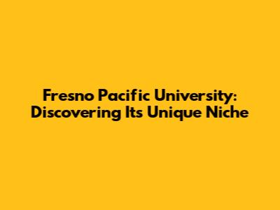 Fresno Pacific University: Discovering Its Unique Niche