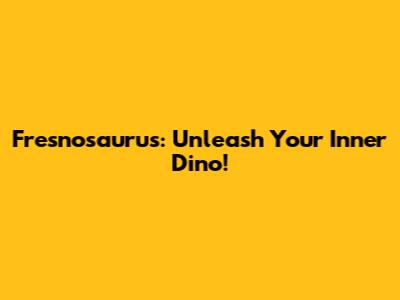 Fresnosaurus: Unleash Your Inner Dino!