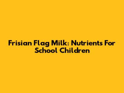 Frisian Flag Milk: Nutrients For School Children