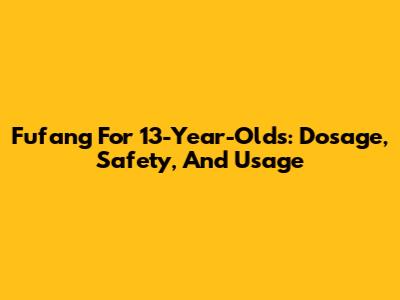Fufang For 13-Year-Olds: Dosage, Safety, And Usage