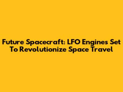 Future Spacecraft: LFO Engines Set To Revolutionize Space Travel