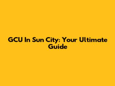 GCU In Sun City: Your Ultimate Guide