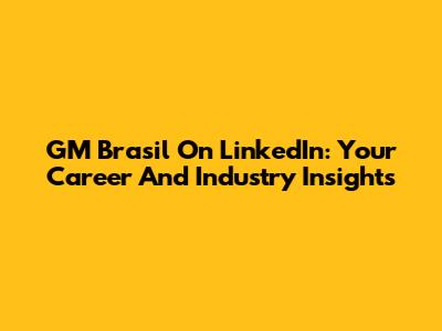 GM Brasil On LinkedIn: Your Career And Industry Insights