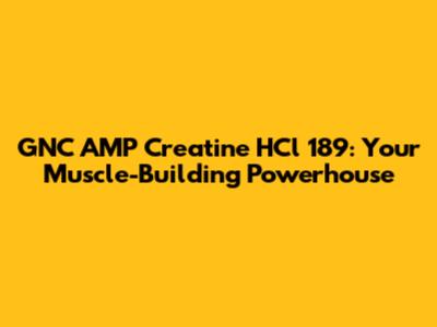 GNC AMP Creatine HCl 189: Your Muscle-Building Powerhouse
